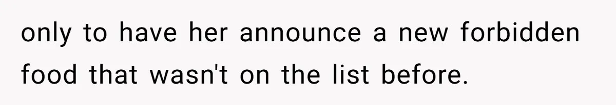 only to have her announce a new forbidden food that wasn't on the list before.