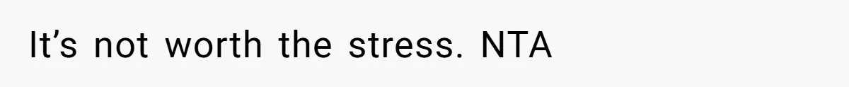 It’s not worth the stress. NTA