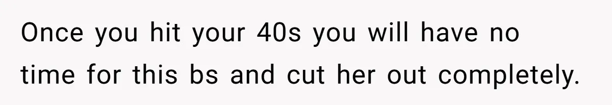 Once you hit your 40s you will have no time for this bs and cut her out completely.