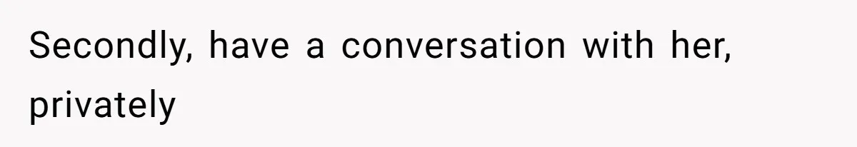 Secondly, have a conversation with her, privately