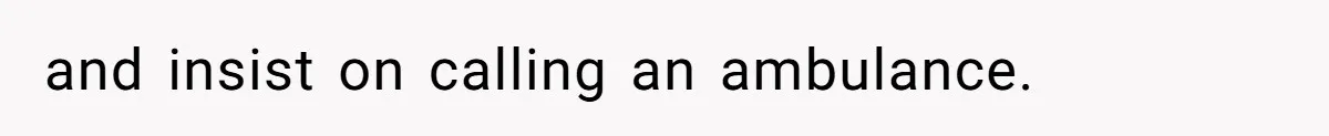 and insist on calling an ambulance.