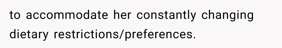 to accommodate her constantly changing dietary restrictions/preferences.