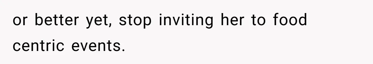 or better yet, stop inviting her to food centric events.