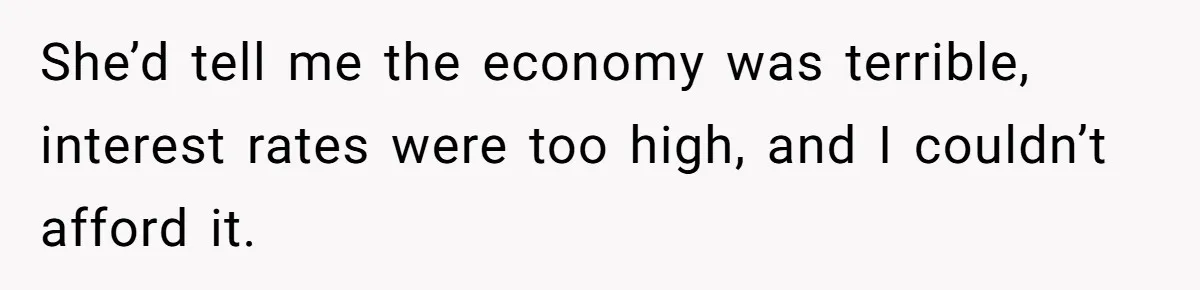 She’d tell me the economy was terrible, interest rates were too high, and I couldn’t afford it.
