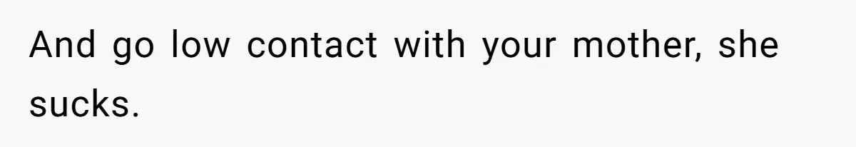 And go low contact with your mother, she sucks.