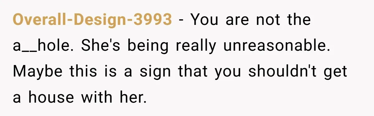 He Refused to Use His Realtor Girlfriend to Buy a House, and Now She’s Furious Overall-Design-3993 − You are not the a__hole. She's being really unreasonable. Maybe this is a sign that you shouldn't get a house with her.
