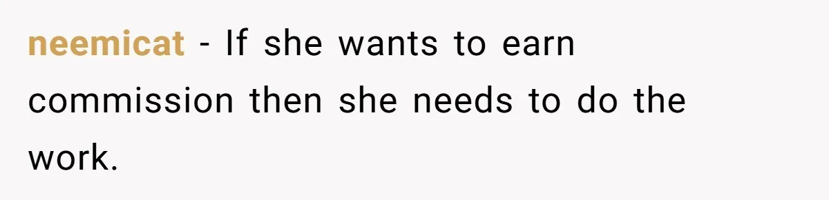 He Refused to Use His Realtor Girlfriend to Buy a House, and Now She’s Furious neemicat − If she wants to earn commission then she needs to do the work.