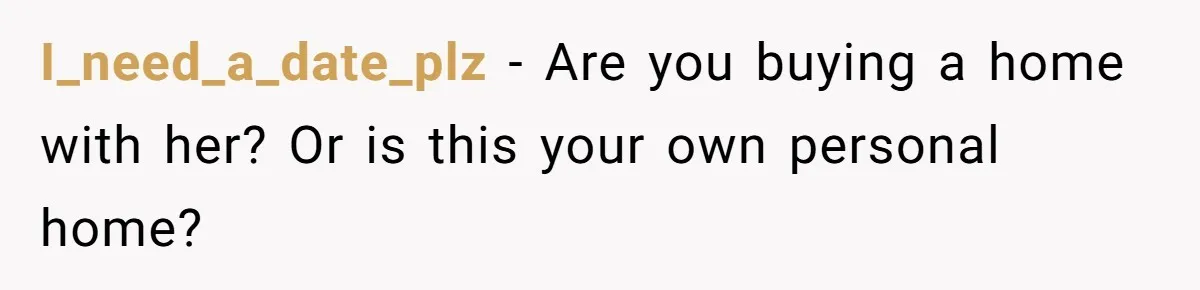 He Refused to Use His Realtor Girlfriend to Buy a House, and Now She’s Furious I_need_a_date_plz − Are you buying a home with her? Or is this your own personal home?