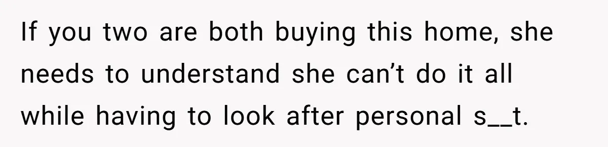 He Refused to Use His Realtor Girlfriend to Buy a House, and Now She’s Furious If you two are both buying this home, she needs to understand she can’t do it all while having to look after personal s__t.