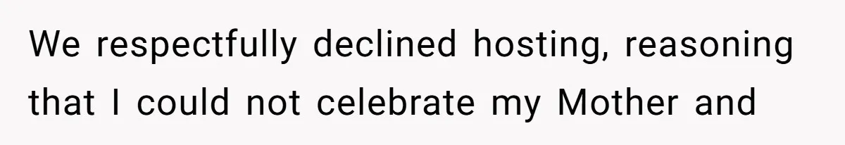 She Refused to Host Mother’s Day for Her In-Laws, and Somehow That Became Her Fault We respectfully declined hosting, reasoning that I could not celebrate my Mother and
