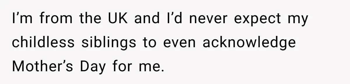 She Refused to Host Mother’s Day for Her In-Laws, and Somehow That Became Her Fault I’m from the UK and I’d never expect my childless siblings to even acknowledge Mother’s Day for me.
