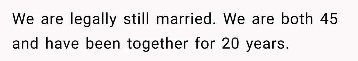 Husband Leaves Wife Of 20 Years For “Exciting” Younger Woman. Now He’s Miserable And Begging To Go Back We are legally still married. We are both 45 and have been together for 20 years.