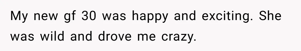 Husband Leaves Wife Of 20 Years For “Exciting” Younger Woman. Now He’s Miserable And Begging To Go Back My new gf 30 was happy and exciting. She was wild and drove me crazy.