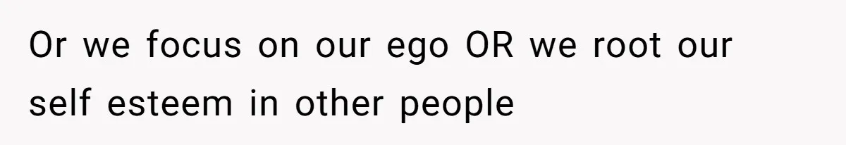 Husband Leaves Wife Of 20 Years For “Exciting” Younger Woman. Now He’s Miserable And Begging To Go Back Or we focus on our ego OR we root our self esteem in other people