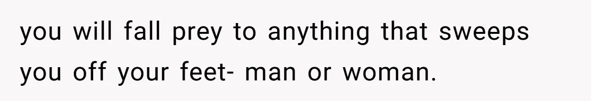 Husband Leaves Wife Of 20 Years For “Exciting” Younger Woman. Now He’s Miserable And Begging To Go Back you will fall prey to anything that sweeps you off your feet- man or woman.
