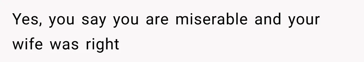 Husband Leaves Wife Of 20 Years For “Exciting” Younger Woman. Now He’s Miserable And Begging To Go Back Yes, you say you are miserable and your wife was right