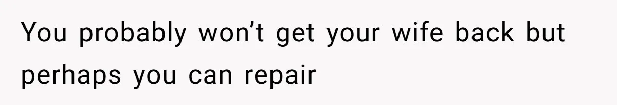 Husband Leaves Wife Of 20 Years For “Exciting” Younger Woman. Now He’s Miserable And Begging To Go Back You probably won’t get your wife back but perhaps you can repair