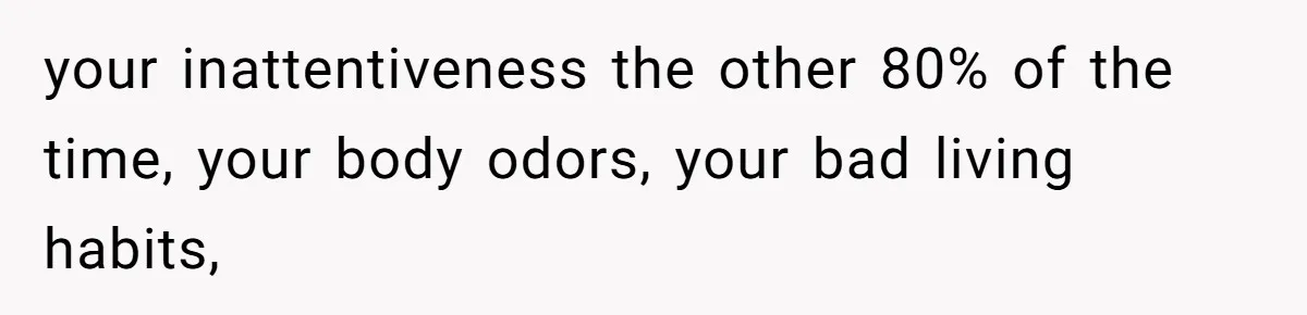 Husband Leaves Wife Of 20 Years For “Exciting” Younger Woman. Now He’s Miserable And Begging To Go Back your inattentiveness the other 80% of the time, your body odors, your bad living habits,