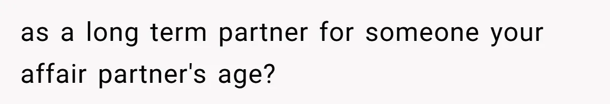 Husband Leaves Wife Of 20 Years For “Exciting” Younger Woman. Now He’s Miserable And Begging To Go Back as a long term partner for someone your affair partner's age?