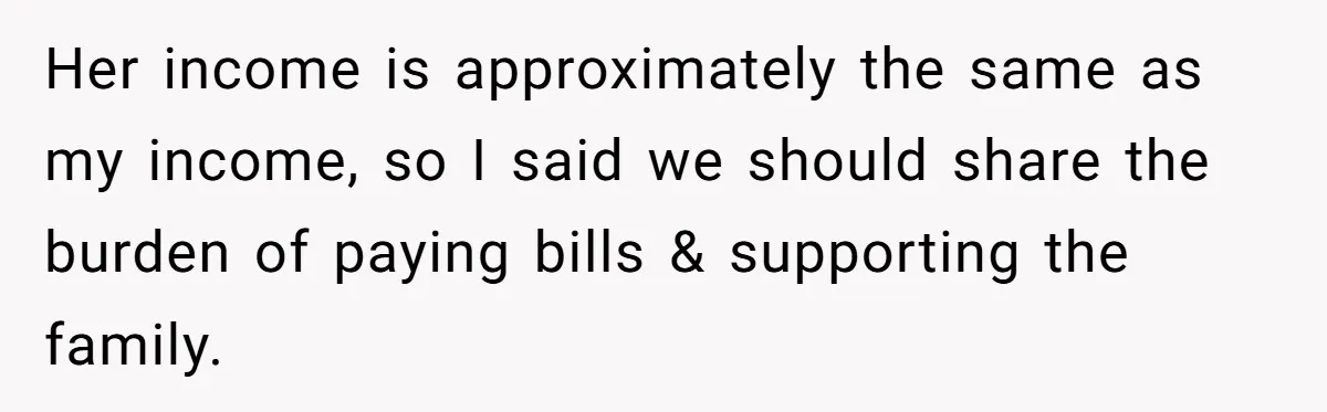 Her income is approximately the same as my income, so I said we should share the burden of paying bills & supporting the family.