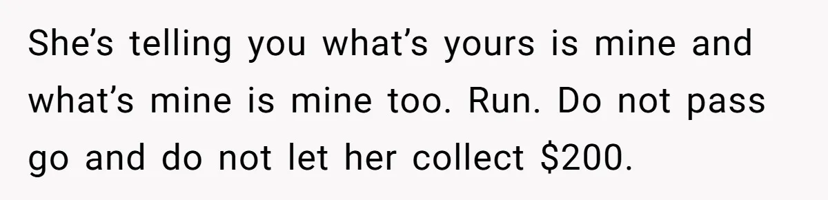 She’s telling you what’s yours is mine and what’s mine is mine too. Run. Do not pass go and do not let her collect $200.