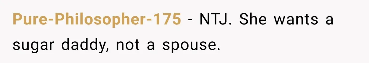 Pure-Philosopher-175 − NTJ. She wants a sugar daddy, not a spouse.