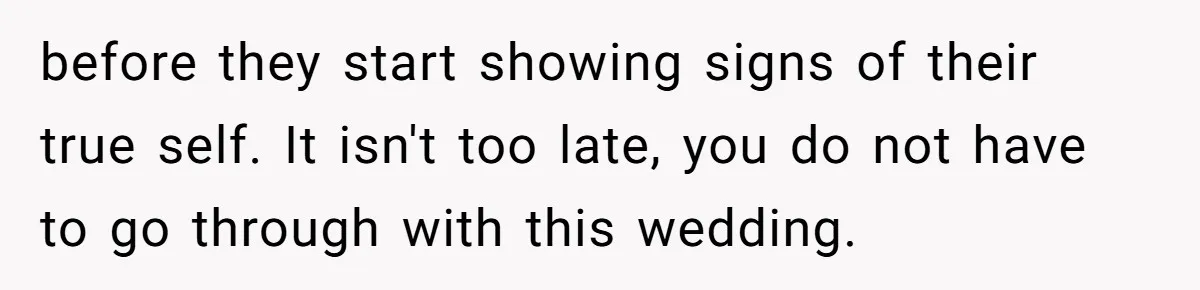 before they start showing signs of their true self. It isn't too late, you do not have to go through with this wedding.