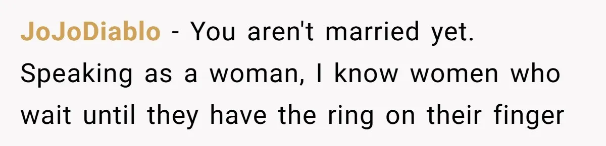 JoJoDiablo − You aren't married yet. Speaking as a woman, I know women who wait until they have the ring on their finger