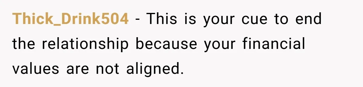 Thick_Drink504 − This is your cue to end the relationship because your financial values are not aligned.