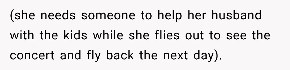 He Flew Across the Country to Help His Sister After Childbirth, Then Realized He’d Been Treated Like Unpaid Staff (she needs someone to help her husband with the kids while she flies out to see the concert and fly back the next day).