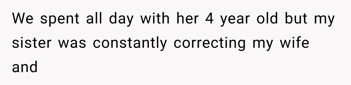 He Flew Across the Country to Help His Sister After Childbirth, Then Realized He’d Been Treated Like Unpaid Staff We spent all day with her 4 year old but my sister was constantly correcting my wife and
