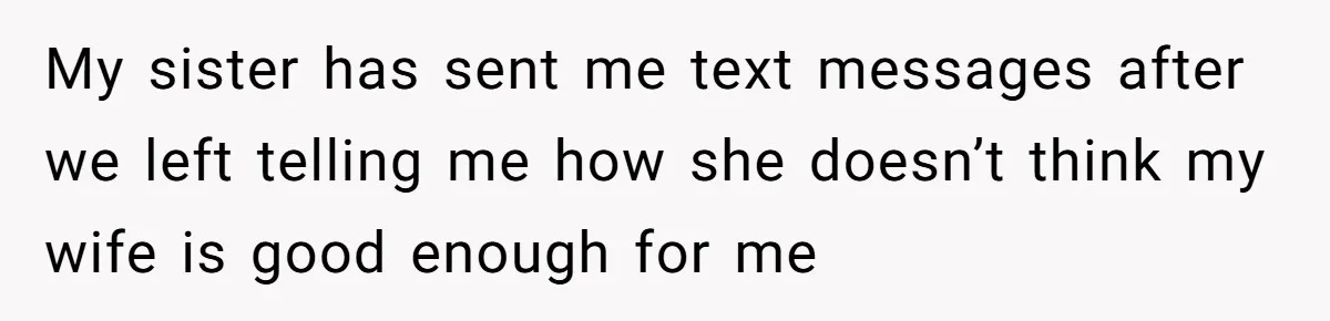 He Flew Across the Country to Help His Sister After Childbirth, Then Realized He’d Been Treated Like Unpaid Staff My sister has sent me text messages after we left telling me how she doesn’t think my wife is good enough for me