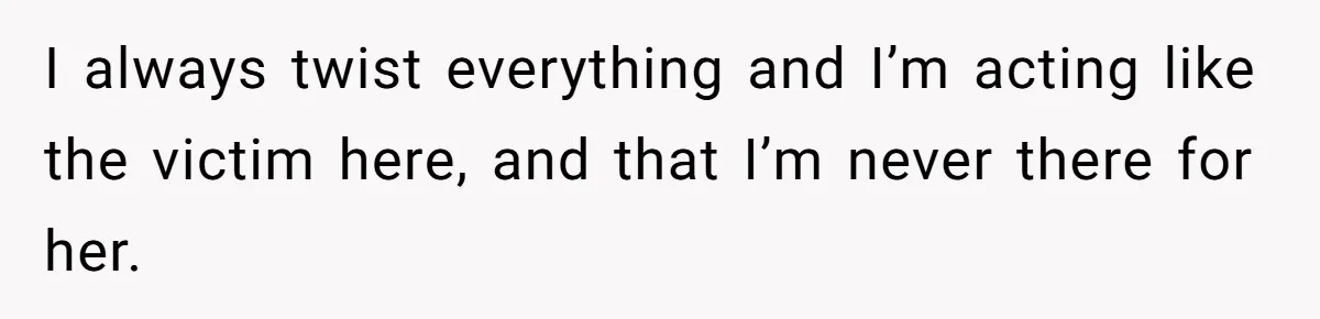 He Flew Across the Country to Help His Sister After Childbirth, Then Realized He’d Been Treated Like Unpaid Staff I always twist everything and I’m acting like the victim here, and that I’m never there for her.