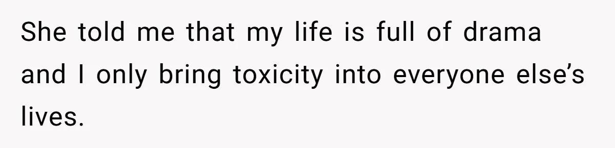 He Flew Across the Country to Help His Sister After Childbirth, Then Realized He’d Been Treated Like Unpaid Staff She told me that my life is full of drama and I only bring toxicity into everyone else’s lives.