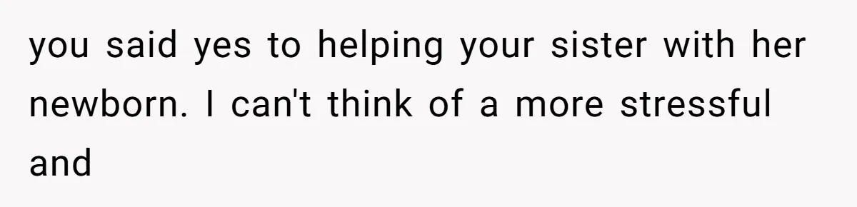 He Flew Across the Country to Help His Sister After Childbirth, Then Realized He’d Been Treated Like Unpaid Staff you said yes to helping your sister with her newborn. I can't think of a more stressful and
