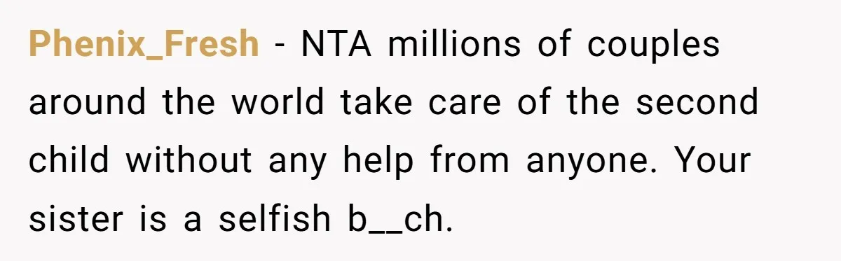 He Flew Across the Country to Help His Sister After Childbirth, Then Realized He’d Been Treated Like Unpaid Staff Phenix_Fresh − NTA millions of couples around the world take care of the second child without any help from anyone. Your sister is a selfish b__ch.