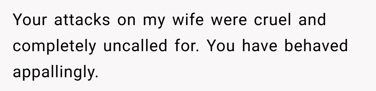 He Flew Across the Country to Help His Sister After Childbirth, Then Realized He’d Been Treated Like Unpaid Staff Your attacks on my wife were cruel and completely uncalled for. You have behaved appallingly.