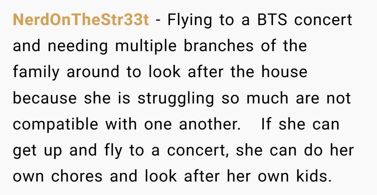 He Flew Across the Country to Help His Sister After Childbirth, Then Realized He’d Been Treated Like Unpaid Staff NerdOnTheStr33t − Flying to a BTS concert and needing multiple branches of the family around to look after the house because she is struggling so much are not compatible with...