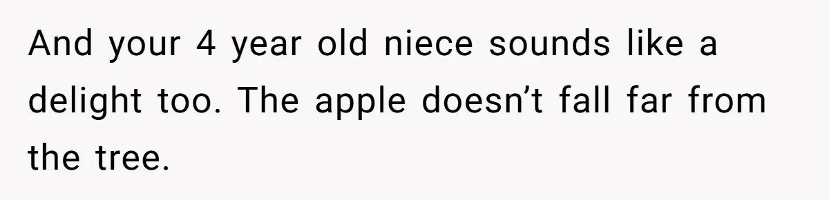 He Flew Across the Country to Help His Sister After Childbirth, Then Realized He’d Been Treated Like Unpaid Staff And your 4 year old niece sounds like a delight too. The apple doesn’t fall far from the tree.