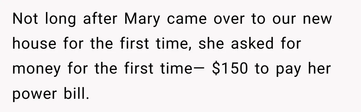 Not long after Mary came over to our new house for the first time, she asked for money for the first time— $150 to pay her power bill.