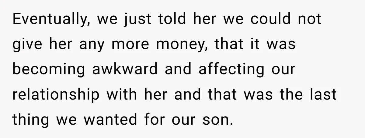 Eventually, we just told her we could not give her any more money, that it was becoming awkward and affecting our relationship with her and that was the last thing...