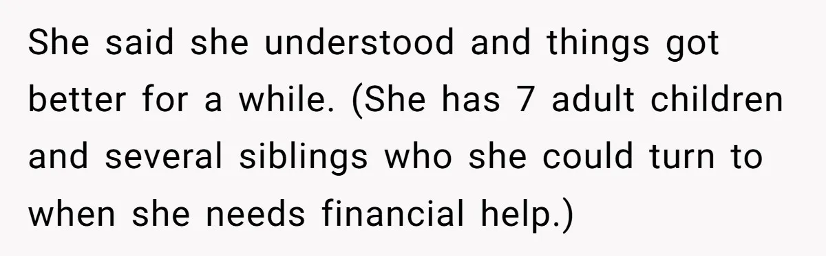 She said she understood and things got better for a while. (She has 7 adult children and several siblings who she could turn to when she needs financial help.)
