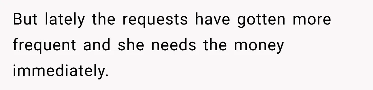 But lately the requests have gotten more frequent and she needs the money immediately.