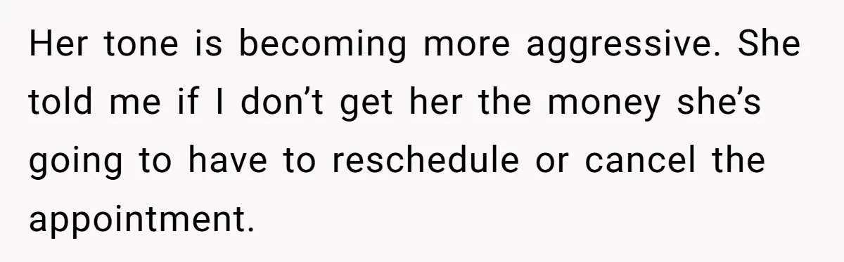 Her tone is becoming more aggressive. She told me if I don’t get her the money she’s going to have to reschedule or cancel the appointment.