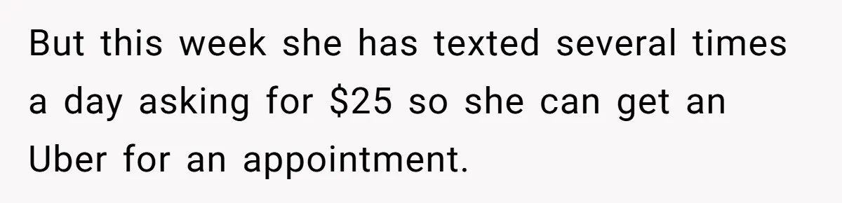 But this week she has texted several times a day asking for $25 so she can get an Uber for an appointment.