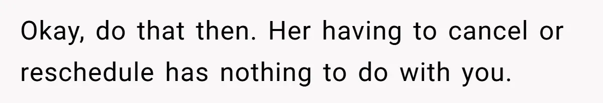 Okay, do that then. Her having to cancel or reschedule has nothing to do with you.