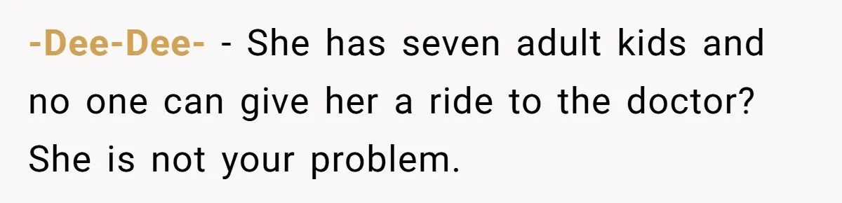 -Dee-Dee- − She has seven adult kids and no one can give her a ride to the doctor? She is not your problem.