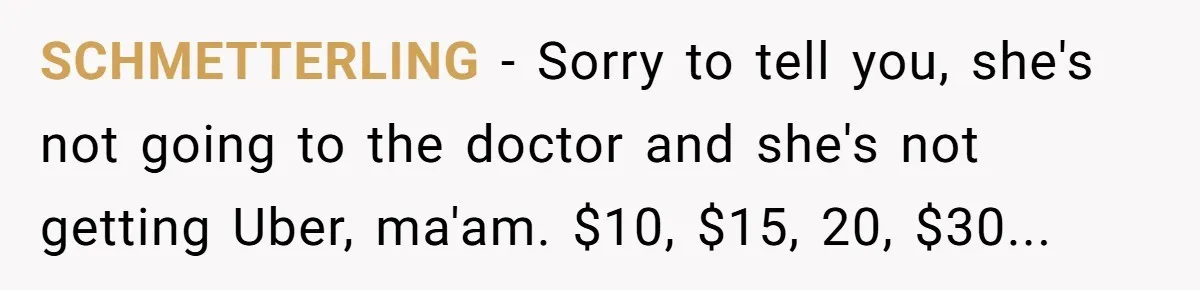 SCHMETTERLING − Sorry to tell you, she's not going to the doctor and she's not getting Uber, ma'am. $10, $15, 20, $30...