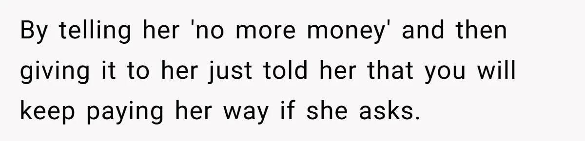 By telling her 'no more money' and then giving it to her just told her that you will keep paying her way if she asks.