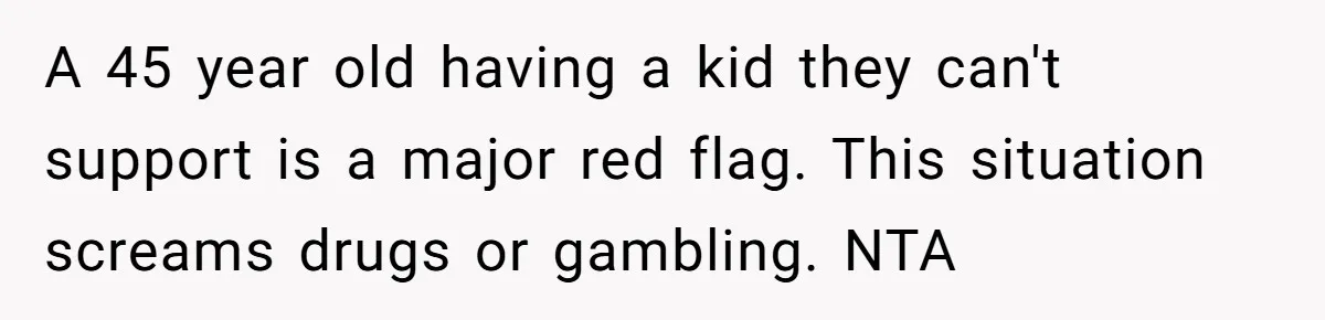 A 45 year old having a kid they can't support is a major red flag. This situation screams drugs or gambling. NTA